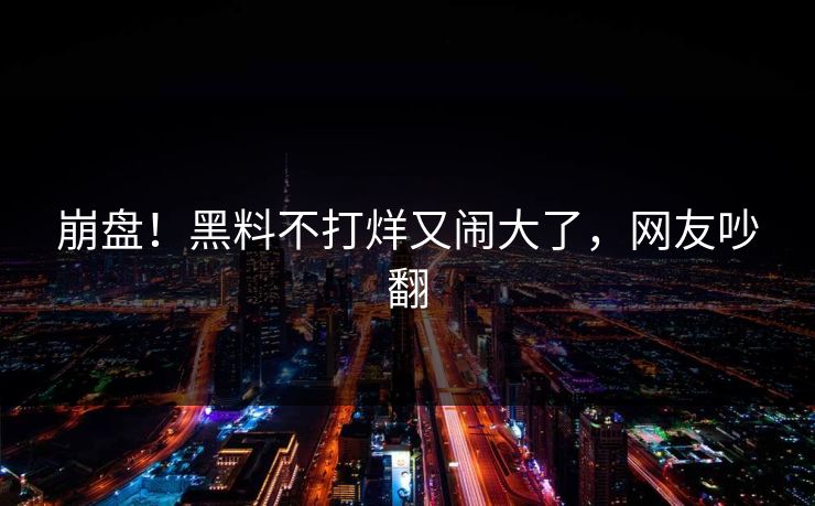 崩盘！黑料不打烊又闹大了，网友吵翻