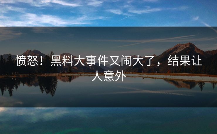 愤怒！黑料大事件又闹大了，结果让人意外