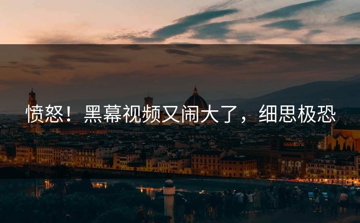 愤怒！黑幕视频又闹大了，细思极恐