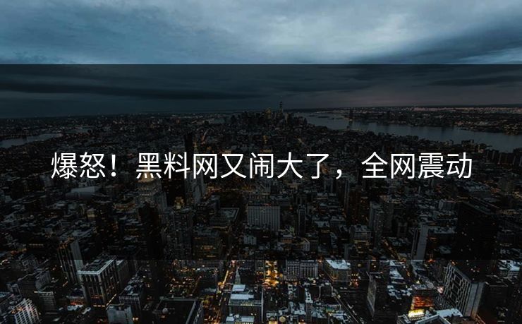 爆怒！黑料网又闹大了，全网震动