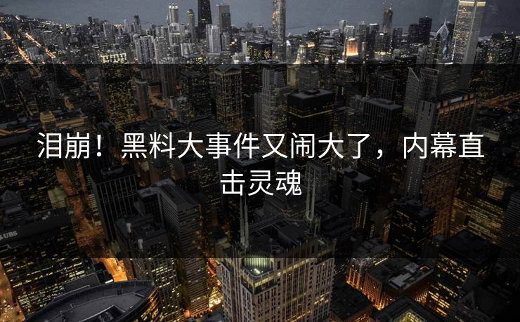 泪崩！黑料大事件又闹大了，内幕直击灵魂