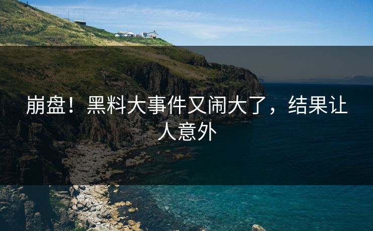 崩盘！黑料大事件又闹大了，结果让人意外