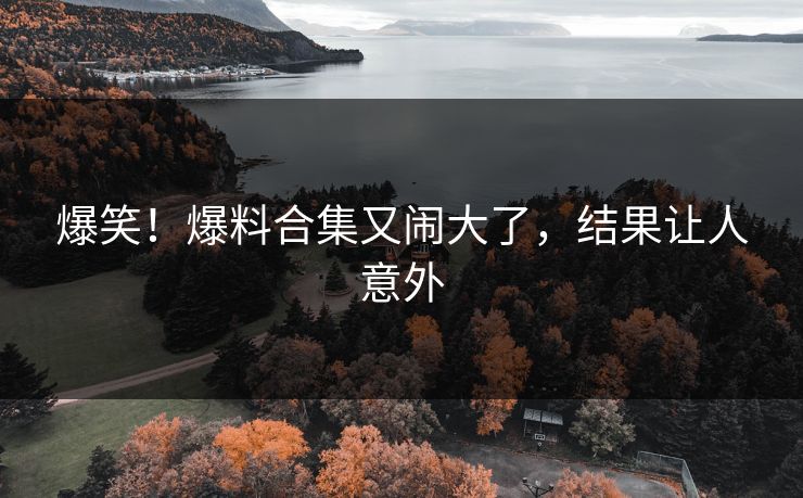 爆笑！爆料合集又闹大了，结果让人意外
