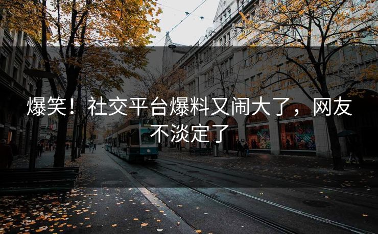 爆笑！社交平台爆料又闹大了，网友不淡定了
