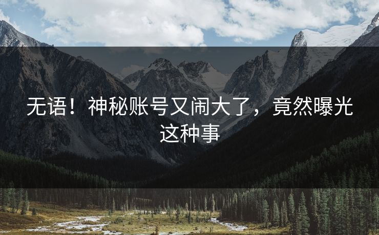 无语！神秘账号又闹大了，竟然曝光这种事