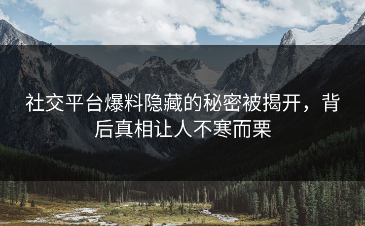 社交平台爆料隐藏的秘密被揭开，背后真相让人不寒而栗