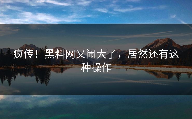 疯传！黑料网又闹大了，居然还有这种操作