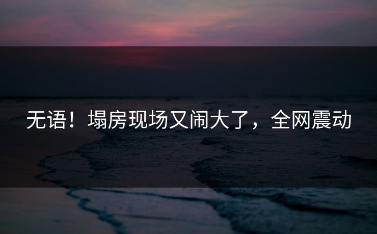 无语！塌房现场又闹大了，全网震动