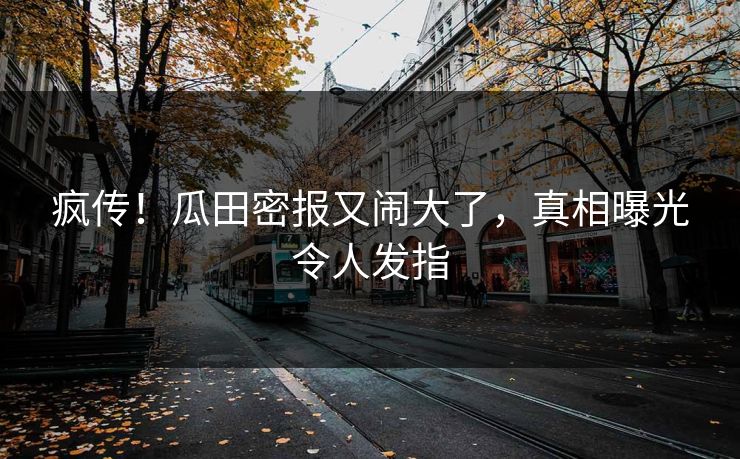 疯传！瓜田密报又闹大了，真相曝光令人发指