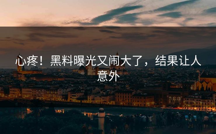 心疼！黑料曝光又闹大了，结果让人意外