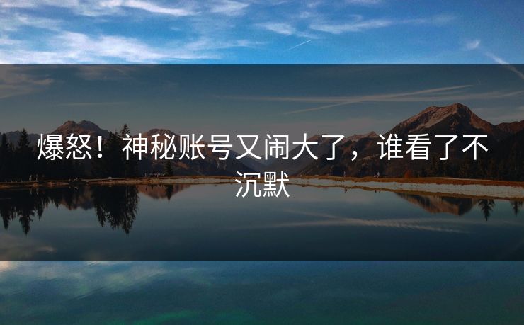 爆怒！神秘账号又闹大了，谁看了不沉默