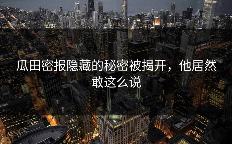 瓜田密报隐藏的秘密被揭开，他居然敢这么说
