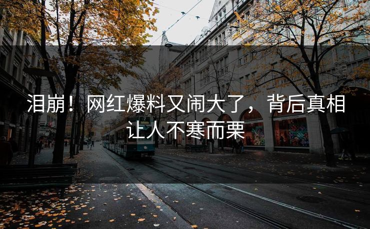 泪崩！网红爆料又闹大了，背后真相让人不寒而栗