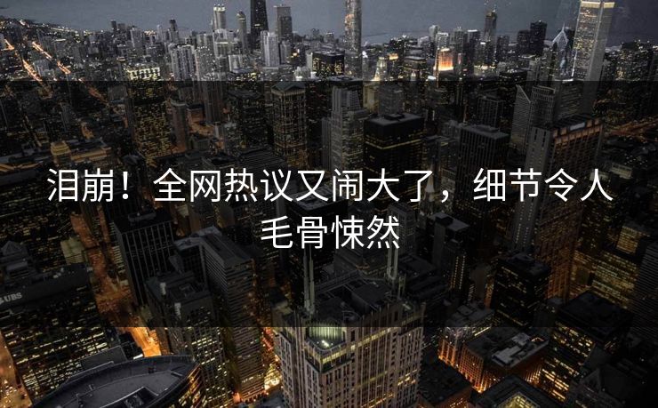 泪崩！全网热议又闹大了，细节令人毛骨悚然