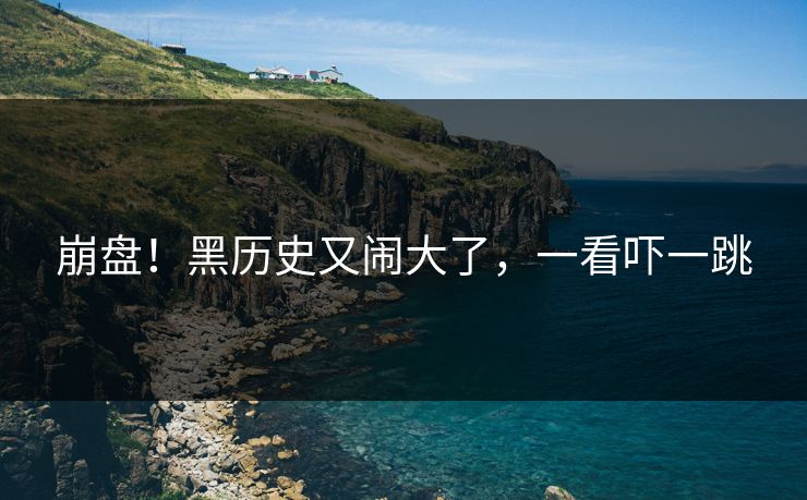 崩盘！黑历史又闹大了，一看吓一跳