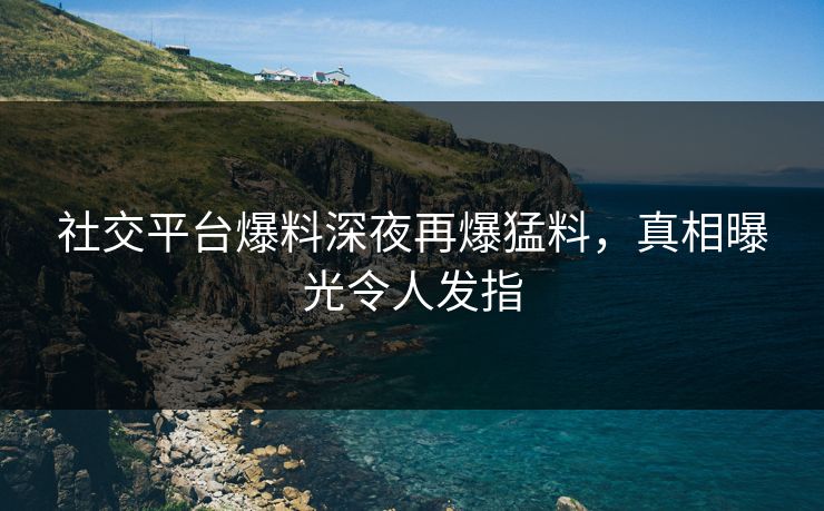 社交平台爆料深夜再爆猛料，真相曝光令人发指
