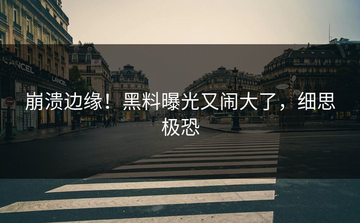 崩溃边缘！黑料曝光又闹大了，细思极恐