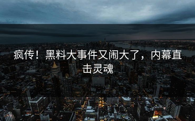 疯传！黑料大事件又闹大了，内幕直击灵魂