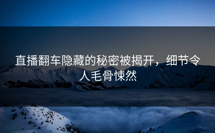 直播翻车隐藏的秘密被揭开，细节令人毛骨悚然