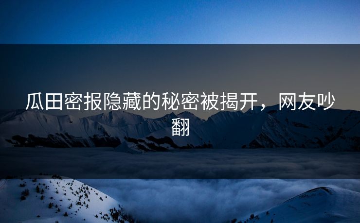 瓜田密报隐藏的秘密被揭开，网友吵翻