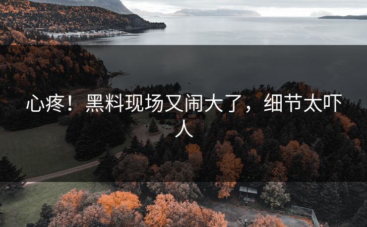 心疼！黑料现场又闹大了，细节太吓人