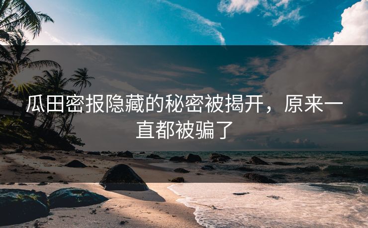 瓜田密报隐藏的秘密被揭开，原来一直都被骗了