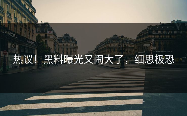 热议！黑料曝光又闹大了，细思极恐