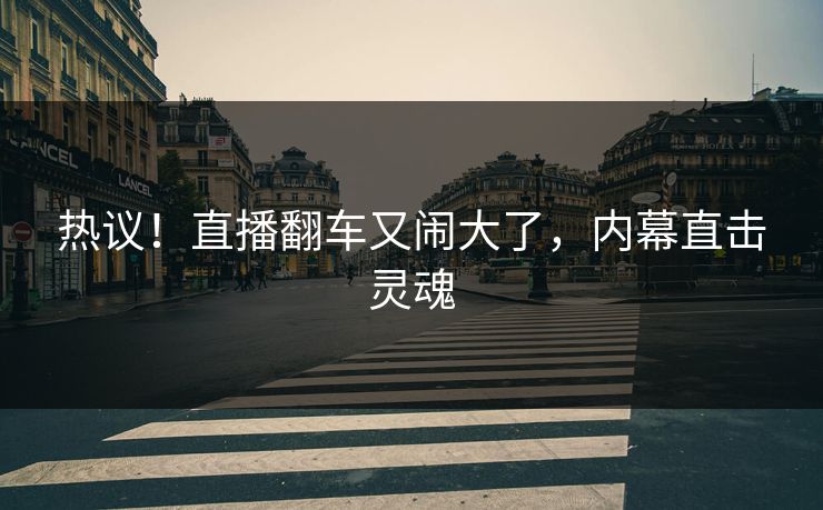 热议！直播翻车又闹大了，内幕直击灵魂