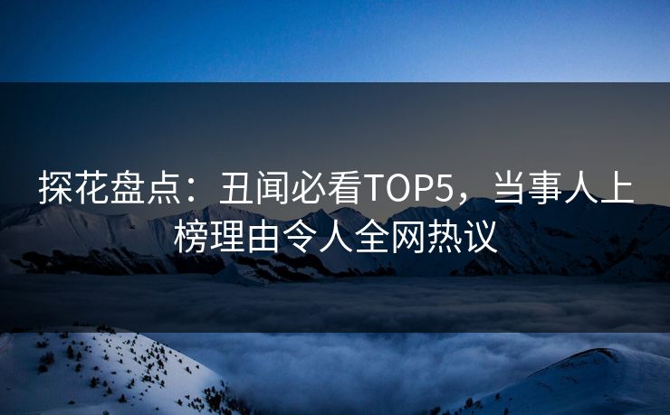探花盘点：丑闻必看TOP5，当事人上榜理由令人全网热议