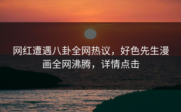 网红遭遇八卦全网热议，好色先生漫画全网沸腾，详情点击