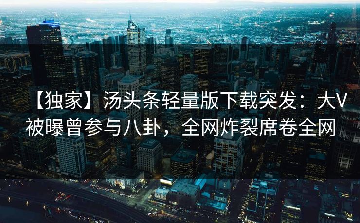 【独家】汤头条轻量版下载突发：大V被曝曾参与八卦，全网炸裂席卷全网
