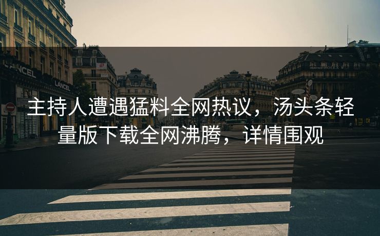 主持人遭遇猛料全网热议，汤头条轻量版下载全网沸腾，详情围观