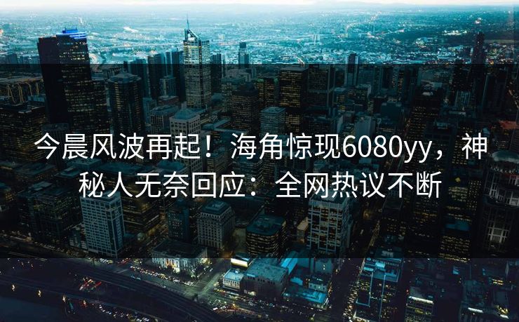 今晨风波再起！海角惊现6080yy，神秘人无奈回应：全网热议不断