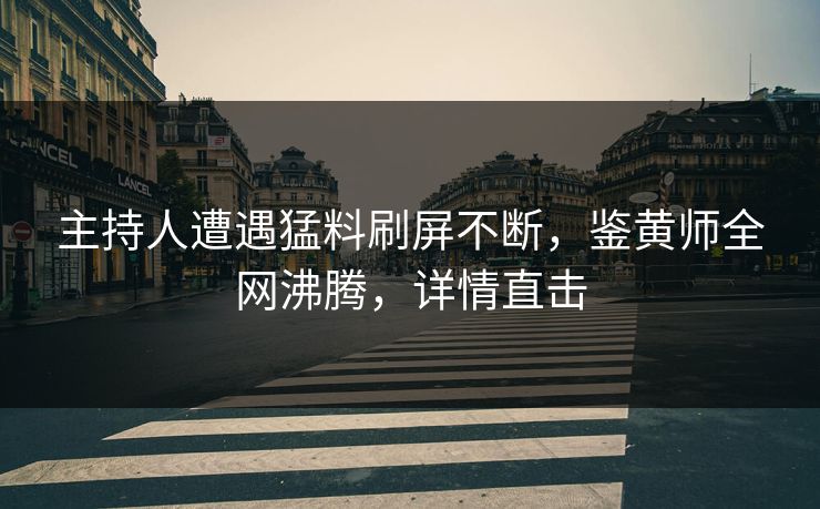 主持人遭遇猛料刷屏不断，鉴黄师全网沸腾，详情直击