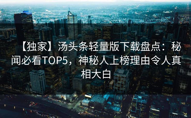 【独家】汤头条轻量版下载盘点：秘闻必看TOP5，神秘人上榜理由令人真相大白