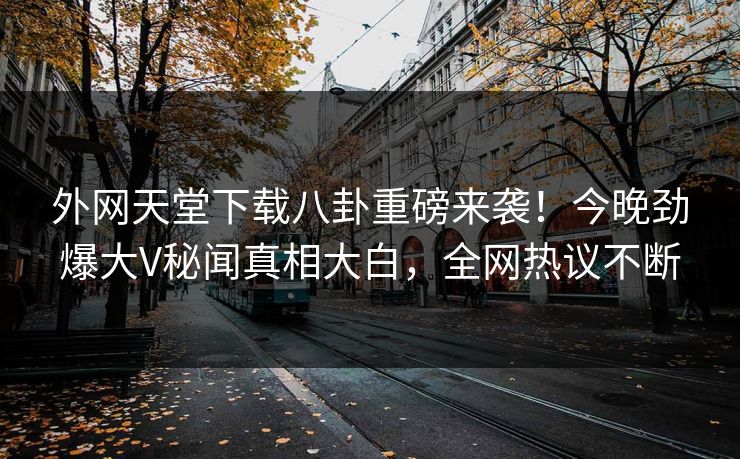 外网天堂下载八卦重磅来袭！今晚劲爆大V秘闻真相大白，全网热议不断
