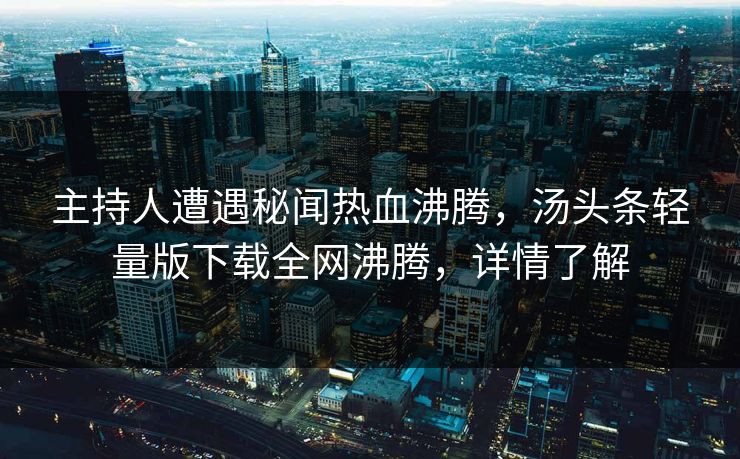 主持人遭遇秘闻热血沸腾，汤头条轻量版下载全网沸腾，详情了解