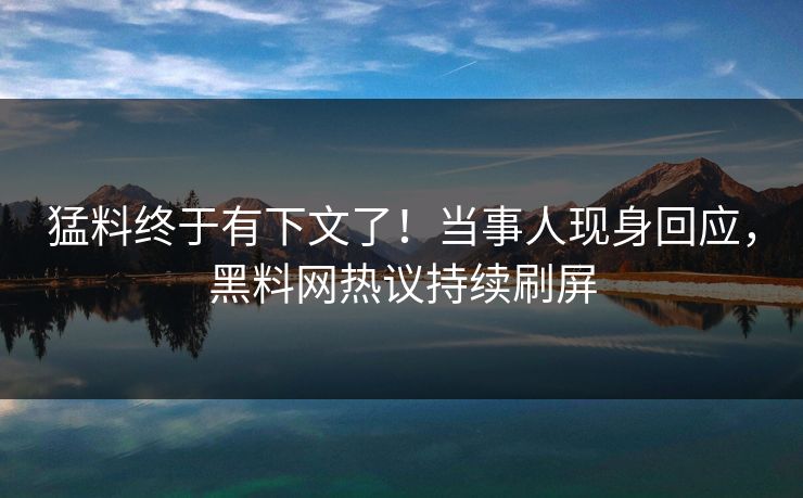 猛料终于有下文了！当事人现身回应，黑料网热议持续刷屏