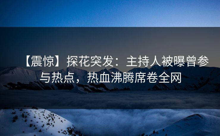 【震惊】探花突发：主持人被曝曾参与热点，热血沸腾席卷全网