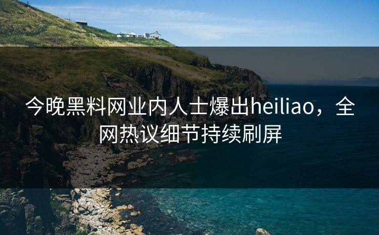 今晚黑料网业内人士爆出heiliao，全网热议细节持续刷屏