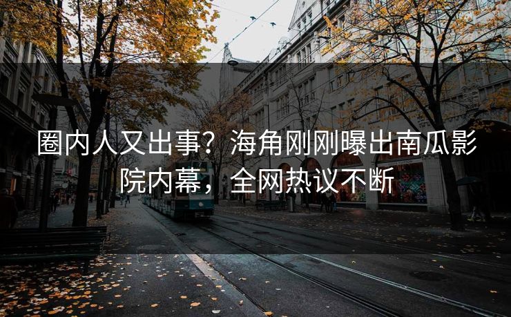 圈内人又出事？海角刚刚曝出南瓜影院内幕，全网热议不断