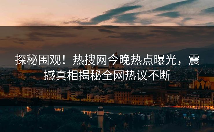 探秘围观！热搜网今晚热点曝光，震撼真相揭秘全网热议不断
