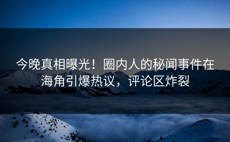 今晚真相曝光！圈内人的秘闻事件在海角引爆热议，评论区炸裂
