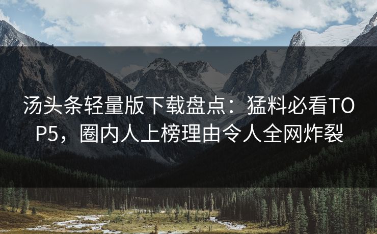 汤头条轻量版下载盘点：猛料必看TOP5，圈内人上榜理由令人全网炸裂