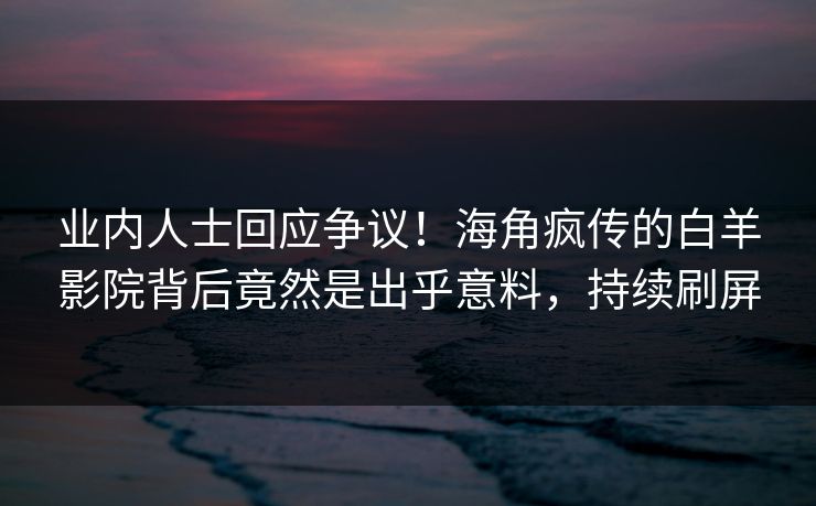 业内人士回应争议！海角疯传的白羊影院背后竟然是出乎意料，持续刷屏