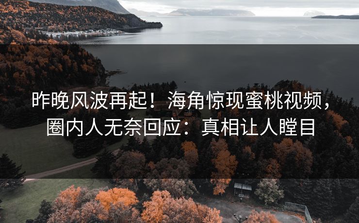 昨晚风波再起！海角惊现蜜桃视频，圈内人无奈回应：真相让人瞠目