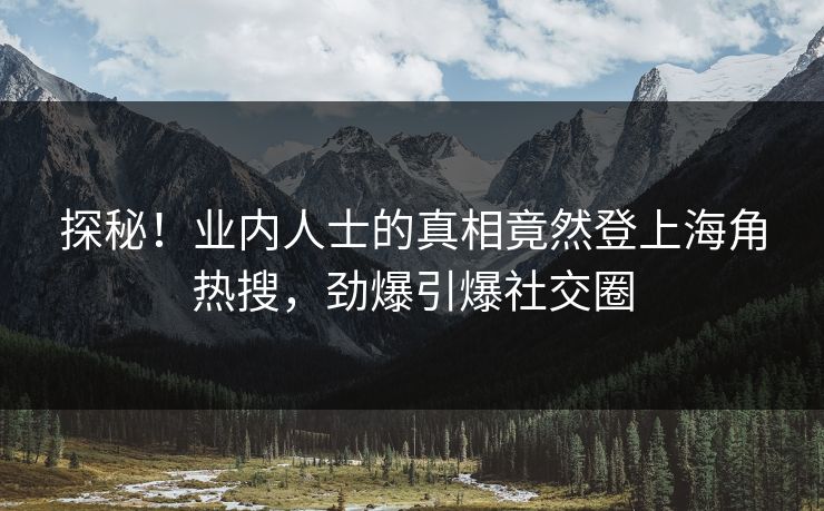探秘！业内人士的真相竟然登上海角热搜，劲爆引爆社交圈