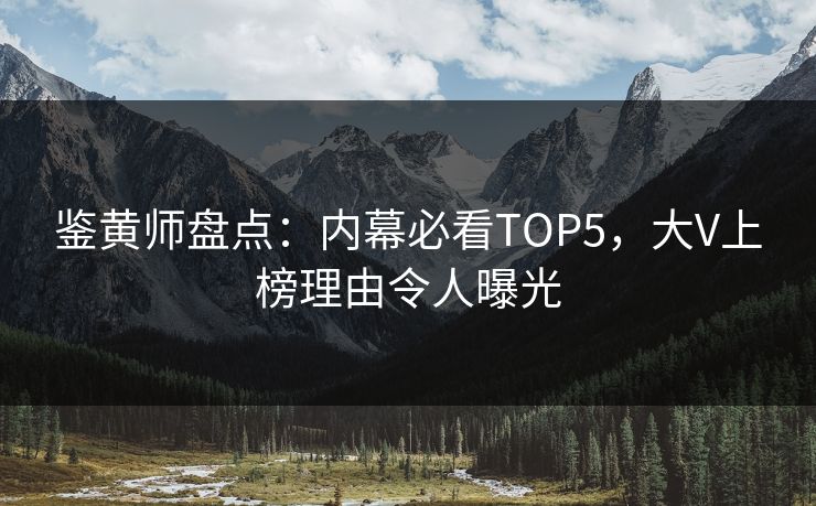 鉴黄师盘点：内幕必看TOP5，大V上榜理由令人曝光