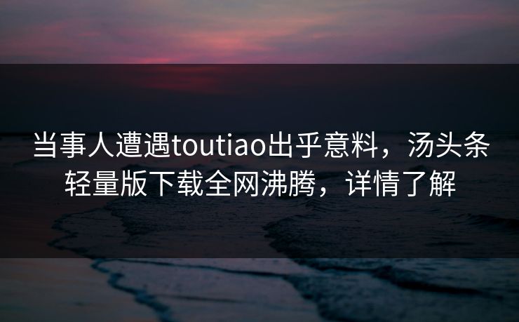 当事人遭遇toutiao出乎意料，汤头条轻量版下载全网沸腾，详情了解