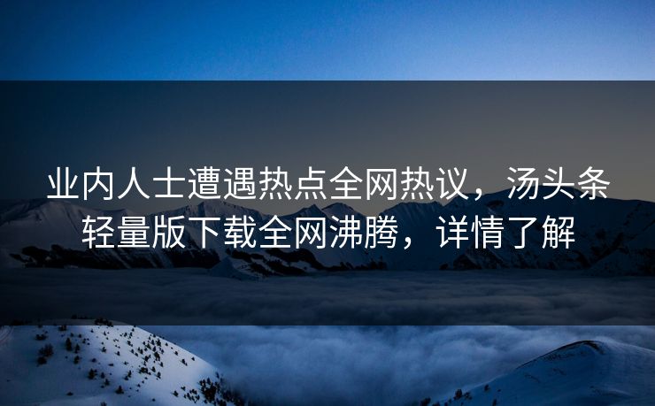 业内人士遭遇热点全网热议，汤头条轻量版下载全网沸腾，详情了解